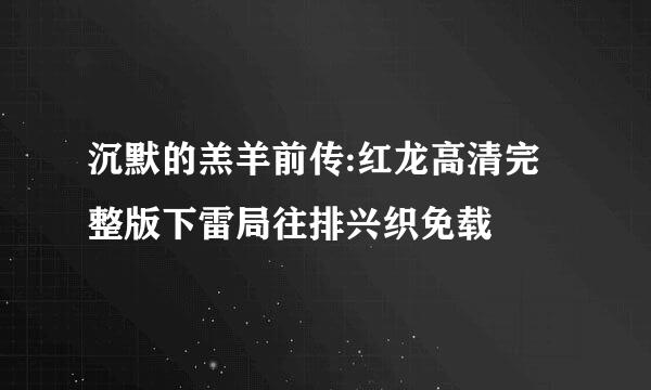 沉默的羔羊前传:红龙高清完整版下雷局往排兴织免载