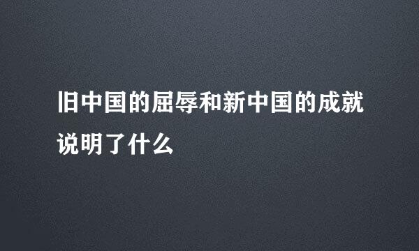 旧中国的屈辱和新中国的成就说明了什么