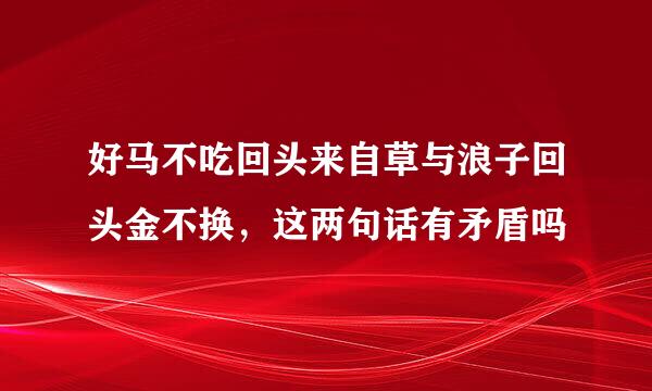 好马不吃回头来自草与浪子回头金不换，这两句话有矛盾吗