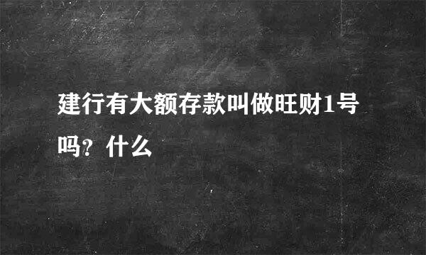 建行有大额存款叫做旺财1号吗？什么