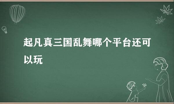 起凡真三国乱舞哪个平台还可以玩