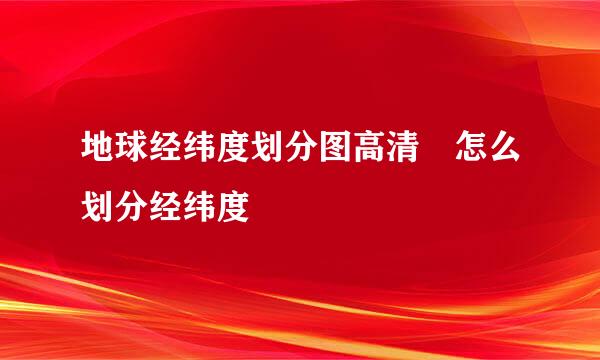 地球经纬度划分图高清 怎么划分经纬度