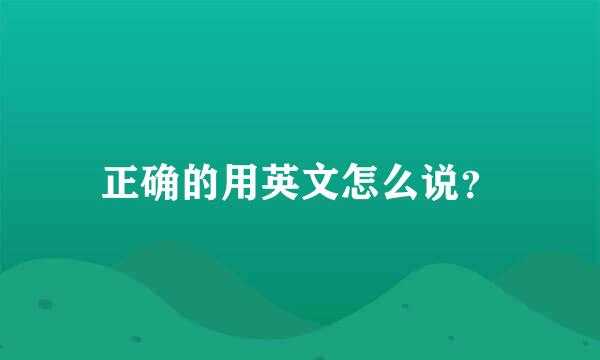 正确的用英文怎么说？