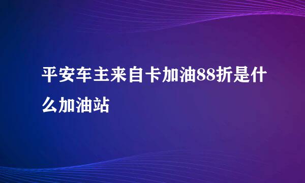 平安车主来自卡加油88折是什么加油站