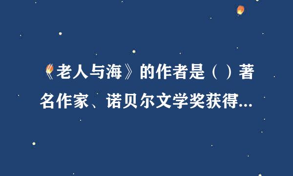 《老人与海》的作者是（）著名作家、诺贝尔文学奖获得者（）。小说的主人公是一个叫（）的老渔夫。