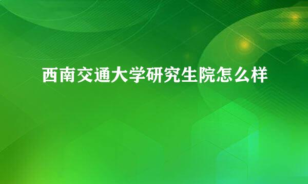 西南交通大学研究生院怎么样