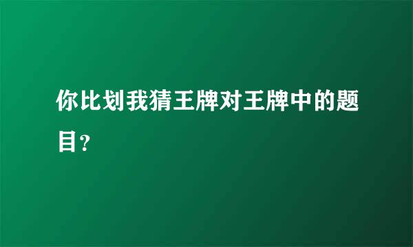 你比划我猜王牌对王牌中的题目？