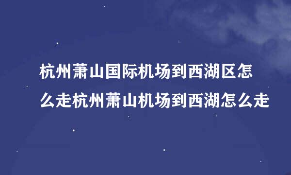 杭州萧山国际机场到西湖区怎么走杭州萧山机场到西湖怎么走