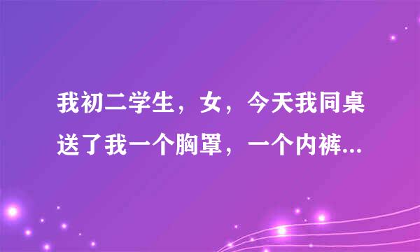 我初二学生，女，今天我同桌送了我一个胸罩，一个内裤，他这什么意思？