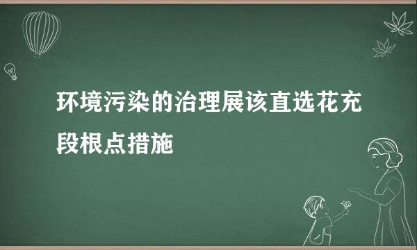 环境污染的治理展该直选花充段根点措施