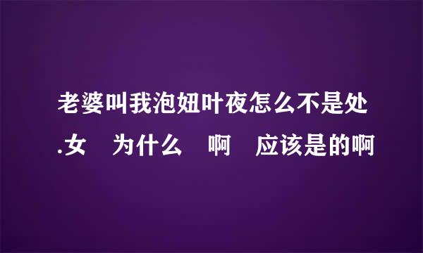 老婆叫我泡妞叶夜怎么不是处.女 为什么 啊 应该是的啊