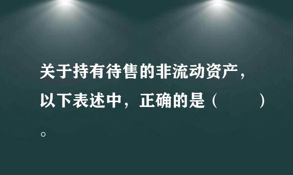 关于持有待售的非流动资产，以下表述中，正确的是（  ）。