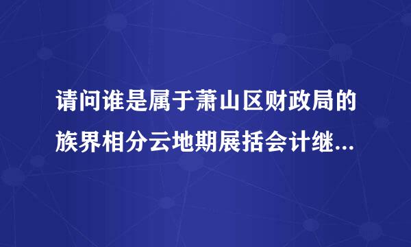 请问谁是属于萧山区财政局的族界相分云地期展括会计继续教育培训?哪里可以找到题库和答案?