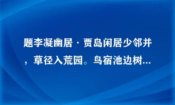 题李凝幽居·贾岛闲居少邻并，草径入荒园。鸟宿池边树，僧敲月下门。过桥分野色，移石动云根。暂去还来此，幽期不负言...