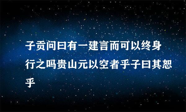 子贡问曰有一建言而可以终身行之吗贵山元以空者乎子曰其恕乎