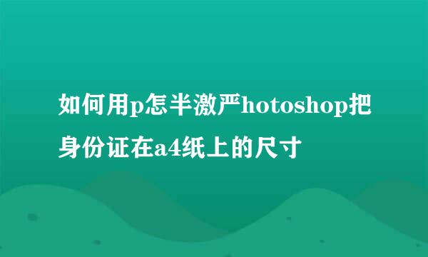 如何用p怎半激严hotoshop把身份证在a4纸上的尺寸