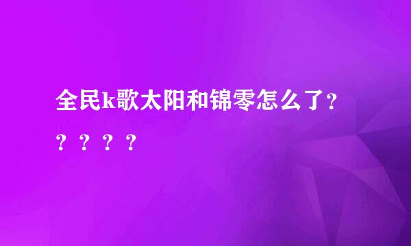 全民k歌太阳和锦零怎么了？？？？？