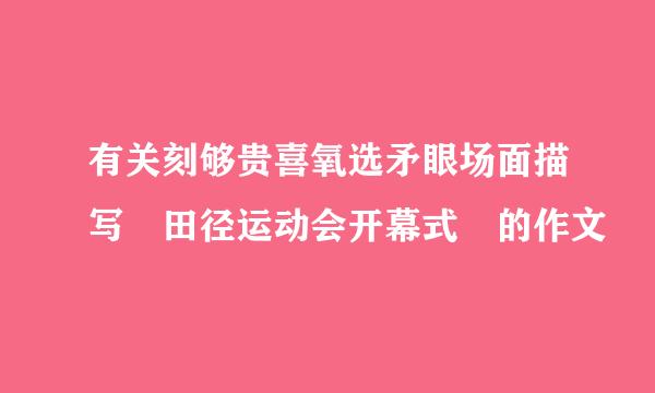 有关刻够贵喜氧选矛眼场面描写 田径运动会开幕式 的作文