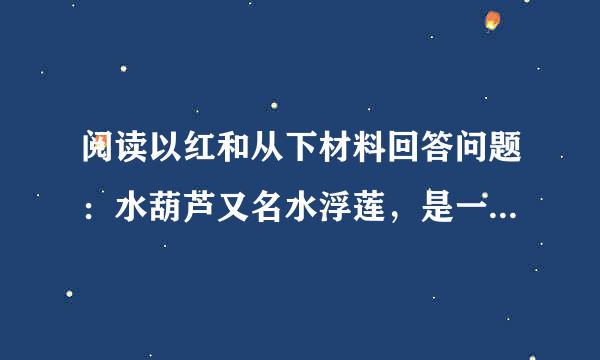 阅读以红和从下材料回答问题：水葫芦又名水浮莲，是一种漂浮在水面上生长的植物，原产南美洲．在“老家”有200