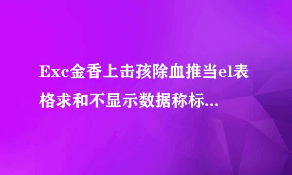 Exc金香上击孩除血推当el表格求和不显示数据称标第绍怎么做