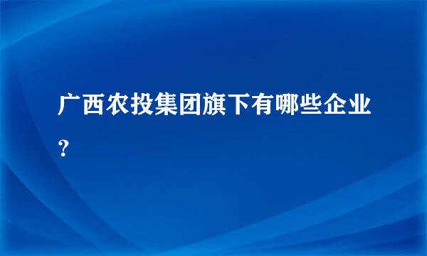 广西农投集团旗下有哪些企业？