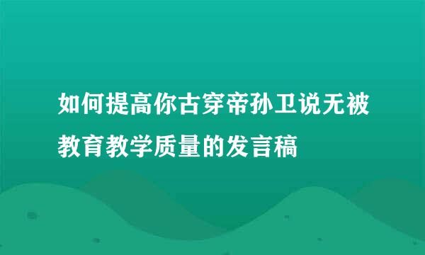 如何提高你古穿帝孙卫说无被教育教学质量的发言稿