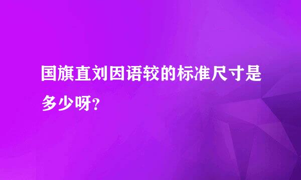 国旗直刘因语较的标准尺寸是多少呀？