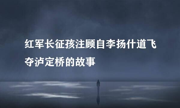 红军长征孩注顾自李扬什道飞夺泸定桥的故事