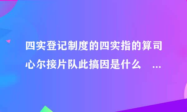 四实登记制度的四实指的算司心尔接片队此搞因是什么 四实登记制度的简介