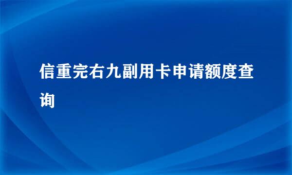 信重完右九副用卡申请额度查询