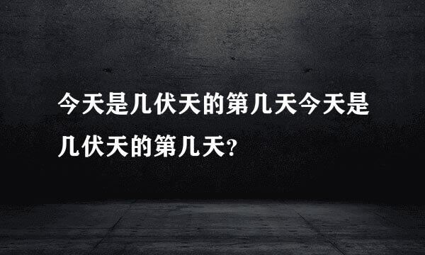 今天是几伏天的第几天今天是几伏天的第几天？