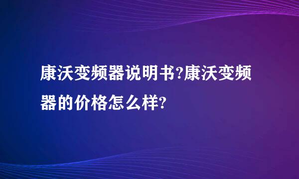 康沃变频器说明书?康沃变频器的价格怎么样?