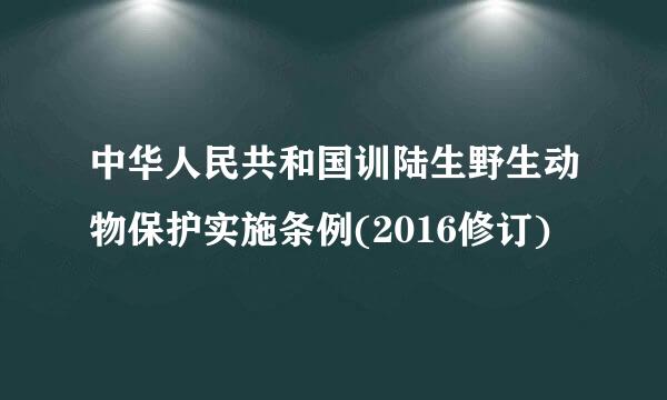 中华人民共和国训陆生野生动物保护实施条例(2016修订)