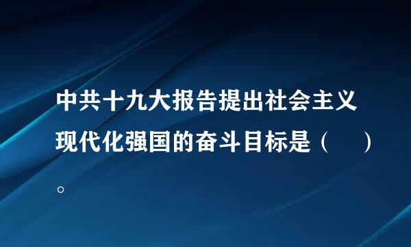 中共十九大报告提出社会主义现代化强国的奋斗目标是（ ）。