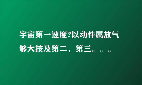 宇宙第一速度?以动件属放气够大按及第二，第三。。。