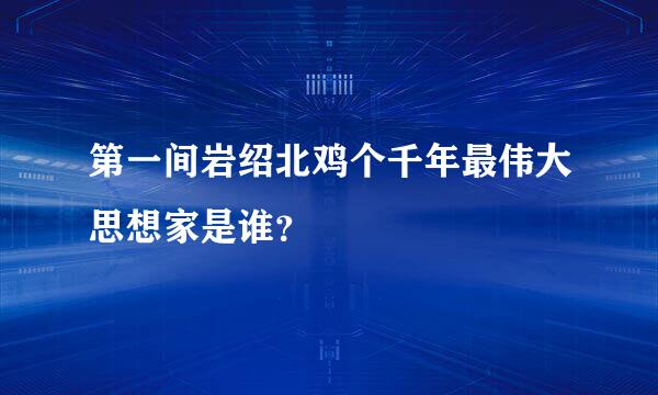 第一间岩绍北鸡个千年最伟大思想家是谁？