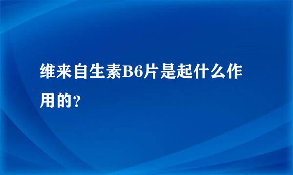 维来自生素B6片是起什么作用的？