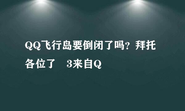 QQ飞行岛要倒闭了吗？拜托各位了 3来自Q