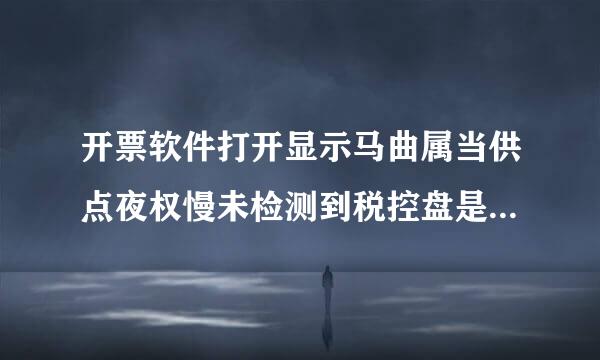 开票软件打开显示马曲属当供点夜权慢未检测到税控盘是怎么回事？