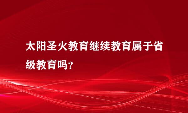 太阳圣火教育继续教育属于省级教育吗？