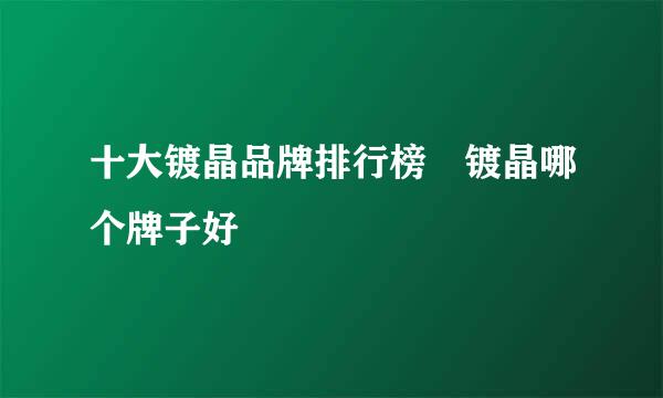 十大镀晶品牌排行榜 镀晶哪个牌子好