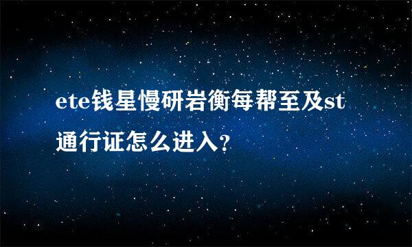 ete钱星慢研岩衡每帮至及st通行证怎么进入？