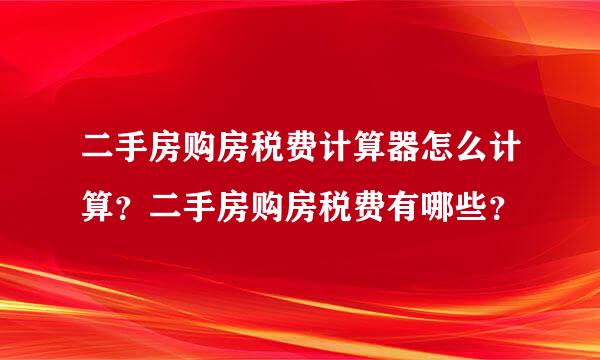 二手房购房税费计算器怎么计算？二手房购房税费有哪些？