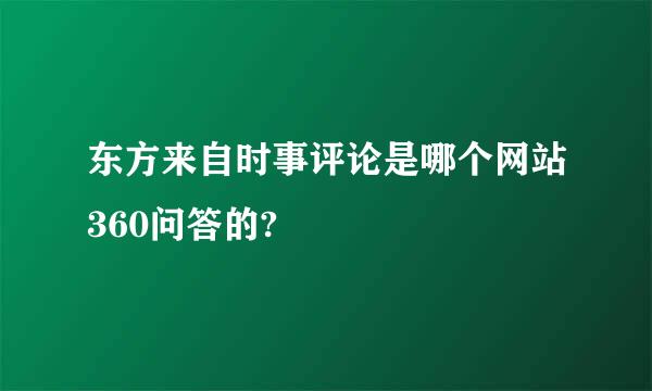 东方来自时事评论是哪个网站360问答的?