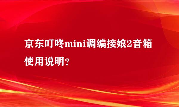 京东叮咚mini调编接娘2音箱使用说明？