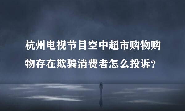 杭州电视节目空中超市购物购物存在欺骗消费者怎么投诉？