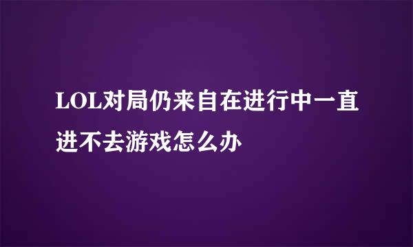 LOL对局仍来自在进行中一直进不去游戏怎么办