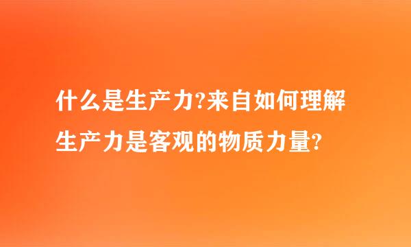 什么是生产力?来自如何理解生产力是客观的物质力量?