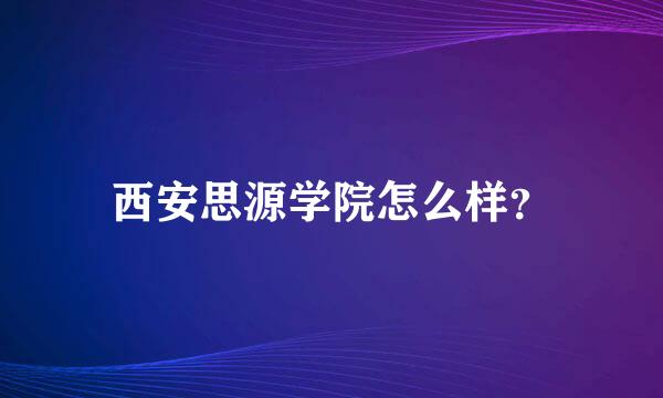 西安思源学院怎么样？