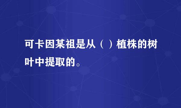 可卡因某祖是从（）植株的树叶中提取的。